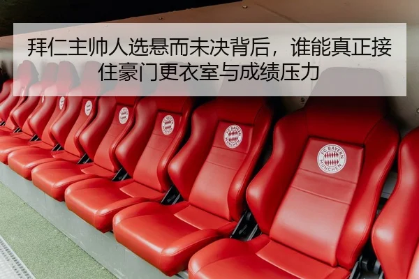 拜仁主帅人选悬而未决背后，谁能真正接住豪门更衣室与成绩压力 | PG